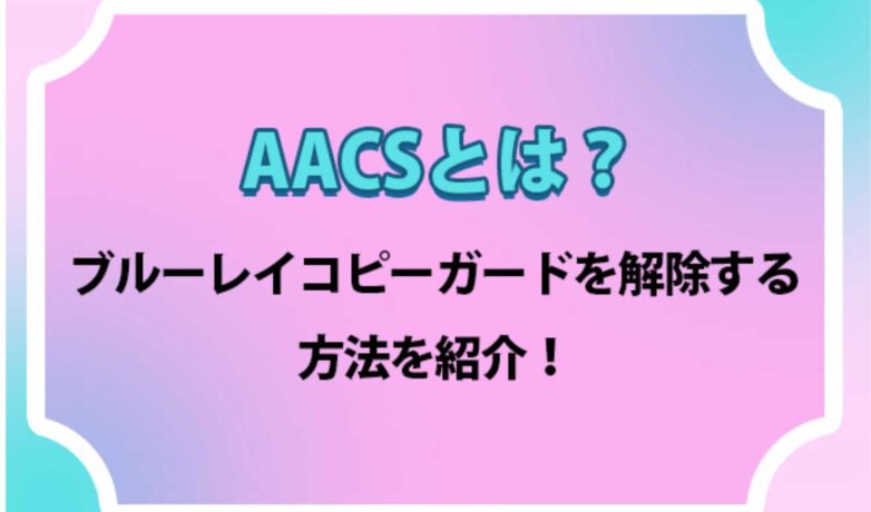 AACSとは?ブルーレイコピーガードを解除する方法を紹介!